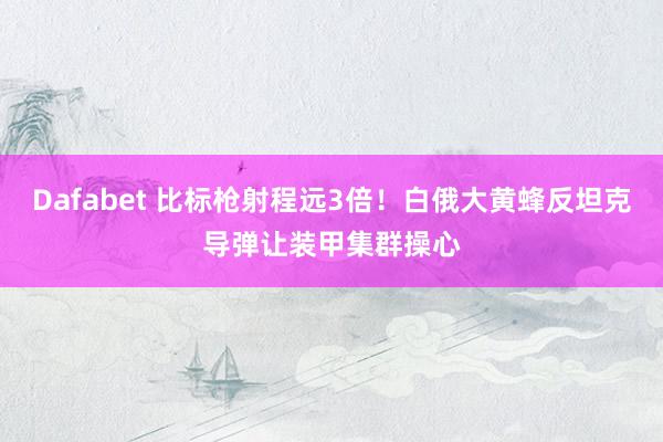 Dafabet 比标枪射程远3倍！白俄大黄蜂反坦克导弹让装甲集群操心