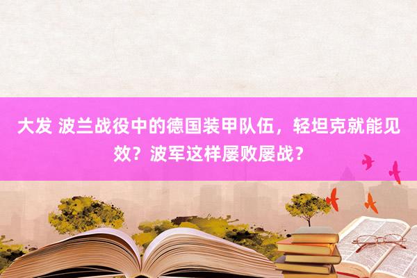 大发 波兰战役中的德国装甲队伍，轻坦克就能见效？波军这样屡败屡战？