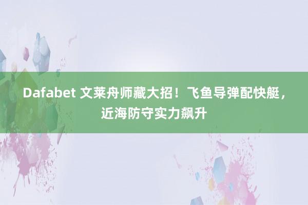 Dafabet 文莱舟师藏大招！飞鱼导弹配快艇，近海防守实力飙升