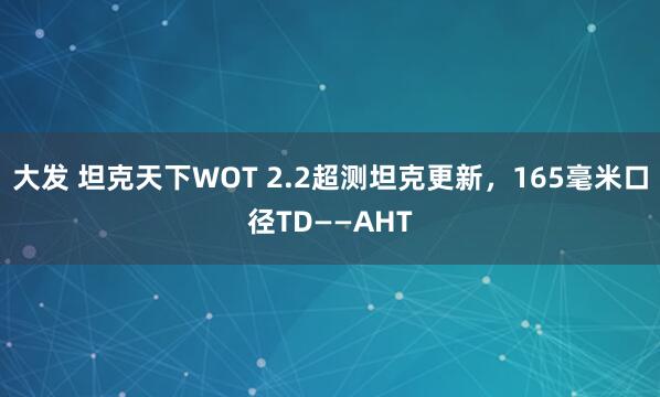 大发 坦克天下WOT 2.2超测坦克更新，165毫米口径TD——AHT