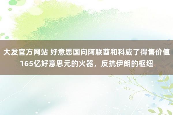 大发官方网站 好意思国向阿联酋和科威了得售价值165亿好意思元的火器，反抗伊朗的枢纽
