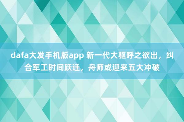 dafa大发手机版app 新一代大驱呼之欲出，纠合军工时间跃迁，舟师或迎来五大冲破