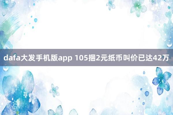 dafa大发手机版app 105捆2元纸币叫价已达42万