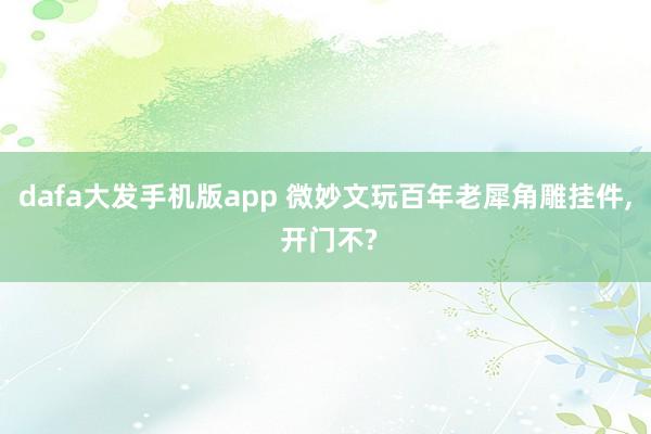 dafa大发手机版app 微妙文玩百年老犀角雕挂件， 开门不?