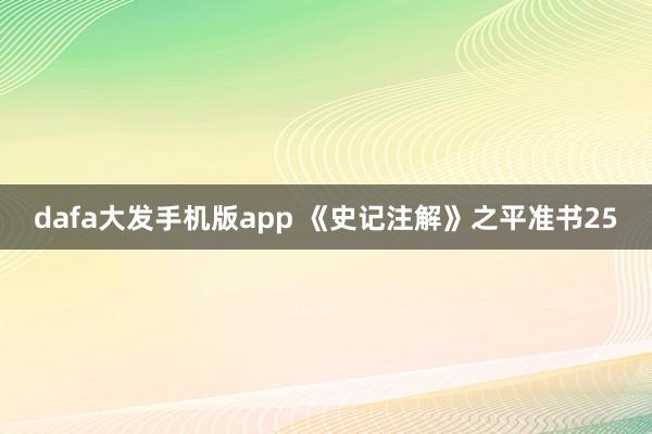 dafa大发手机版app 《史记注解》之平准书25