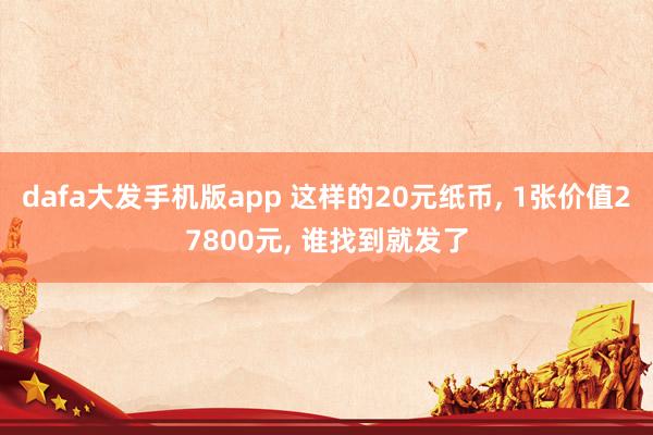 dafa大发手机版app 这样的20元纸币， 1张价值27800元， 谁找到就发了