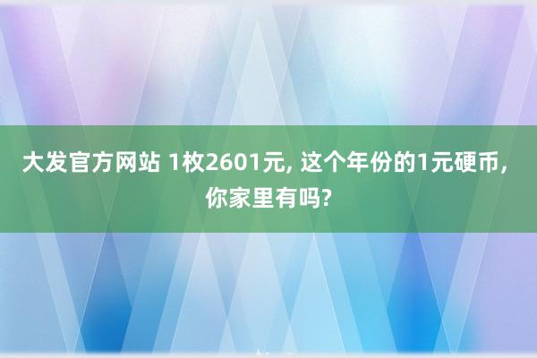 大发官方网站 1枚2601元， 这个年份的1元硬币， 你家里有吗?