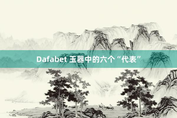 Dafabet 玉器中的六个“代表”