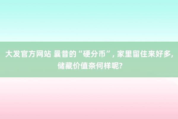 大发官方网站 曩昔的“硬分币”， 家里留住来好多， 储藏价值奈何样呢?