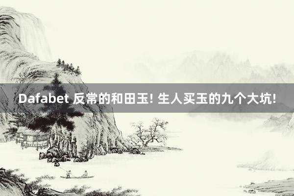 Dafabet 反常的和田玉! 生人买玉的九个大坑!