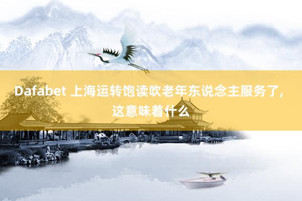 Dafabet 上海运转饱读吹老年东说念主服务了， 这意味着什么