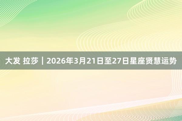 大发 拉莎︱2026年3月21日至27日星座贤慧运势