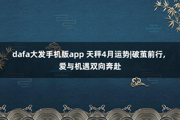 dafa大发手机版app 天秤4月运势|破茧前行， 爱与机遇双向奔赴