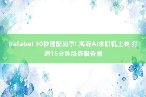 Dafabet 30秒速配岗亭! 海淀AI求职机上线 打造15分钟服务服务圈