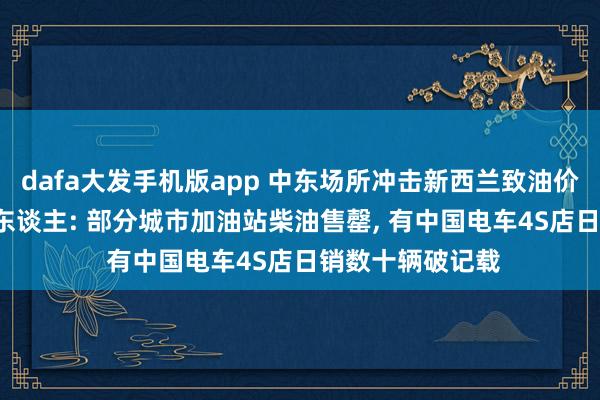 dafa大发手机版app 中东场所冲击新西兰致油价高涨， 奥克兰华东谈主: 部分城市加油站柴油售罄， 有中国电车4S店日销数十辆破记载