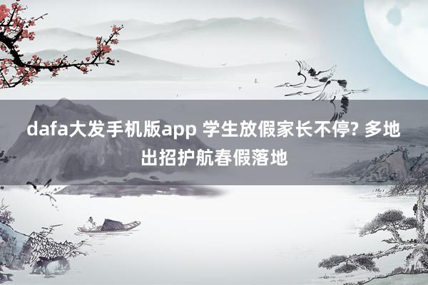 dafa大发手机版app 学生放假家长不停? 多地出招护航春假落地