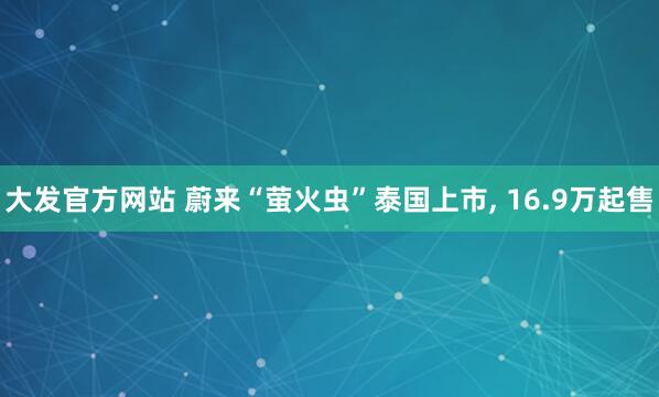 大发官方网站 蔚来“萤火虫”泰国上市， 16.9万起售