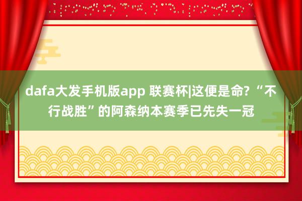 dafa大发手机版app 联赛杯|这便是命? “不行战胜”的阿森纳本赛季已先失一冠