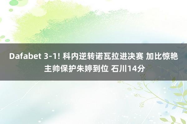 Dafabet 3-1! 科内逆转诺瓦拉进决赛 加比惊艳 主帅保护朱婷到位 石川14分