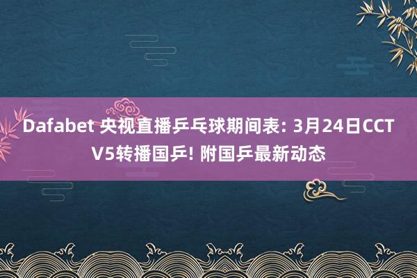 Dafabet 央视直播乒乓球期间表: 3月24日CCTV5转播国乒! 附国乒最新动态