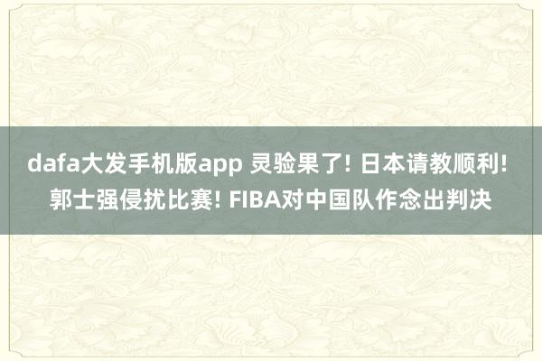 dafa大发手机版app 灵验果了! 日本请教顺利! 郭士强侵扰比赛! FIBA对中国队作念出判决