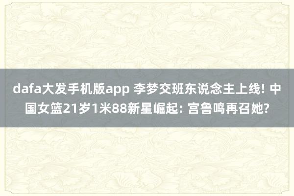 dafa大发手机版app 李梦交班东说念主上线! 中国女篮21岁1米88新星崛起: 宫鲁鸣再召她?
