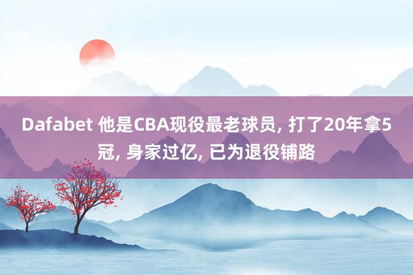 Dafabet 他是CBA现役最老球员， 打了20年拿5冠， 身家过亿， 已为退役铺路