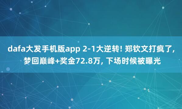 dafa大发手机版app 2-1大逆转! 郑钦文打疯了， 梦回巅峰+奖金72.8万， 下场时候被曝光