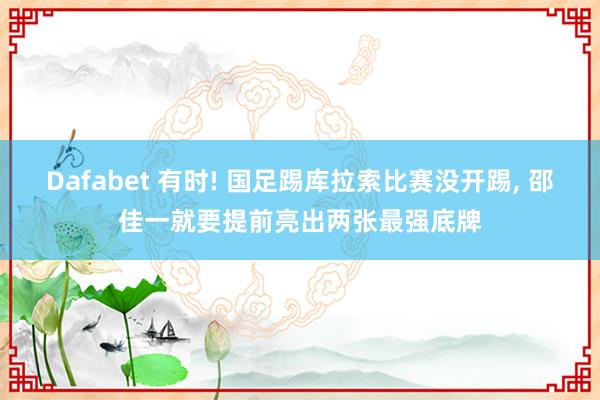 Dafabet 有时! 国足踢库拉索比赛没开踢， 邵佳一就要提前亮出两张最强底牌