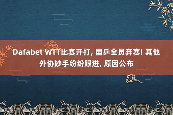 Dafabet WTT比赛开打， 国乒全员弃赛! 其他外协妙手纷纷跟进， 原因公布