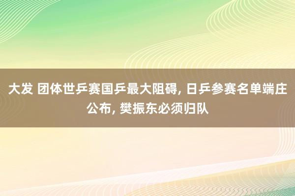 大发 团体世乒赛国乒最大阻碍， 日乒参赛名单端庄公布， 樊振东必须归队