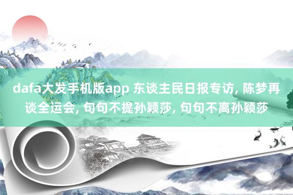 dafa大发手机版app 东谈主民日报专访， 陈梦再谈全运会， 句句不提孙颖莎， 句句不离孙颖莎