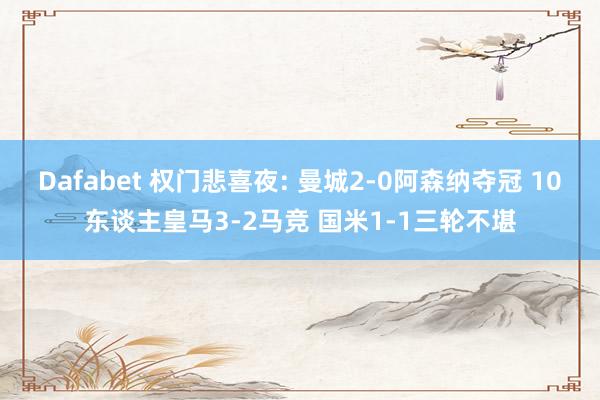 Dafabet 权门悲喜夜: 曼城2-0阿森纳夺冠 10东谈主皇马3-2马竞 国米1-1三轮不堪