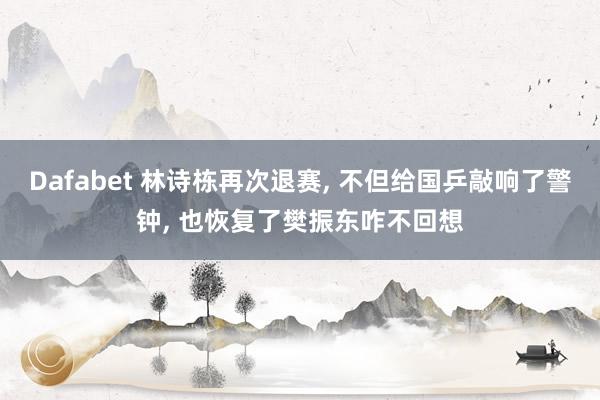 Dafabet 林诗栋再次退赛， 不但给国乒敲响了警钟， 也恢复了樊振东咋不回想