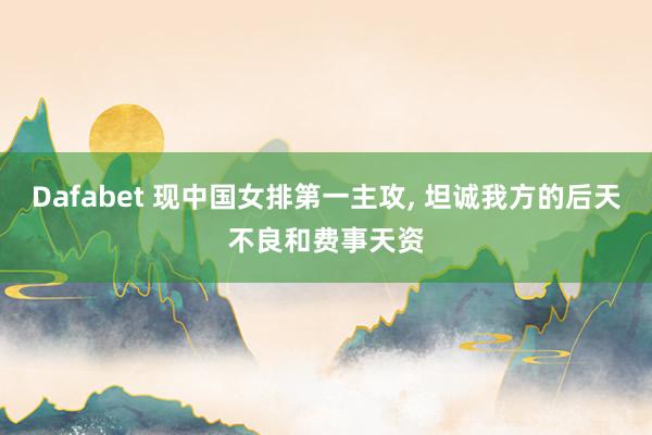 Dafabet 现中国女排第一主攻， 坦诚我方的后天不良和费事天资