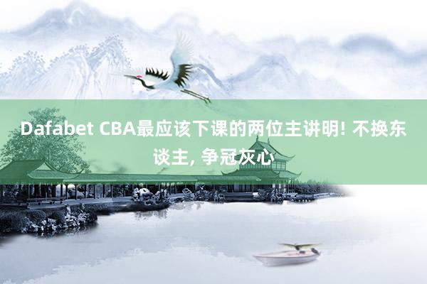 Dafabet CBA最应该下课的两位主讲明! 不换东谈主， 争冠灰心