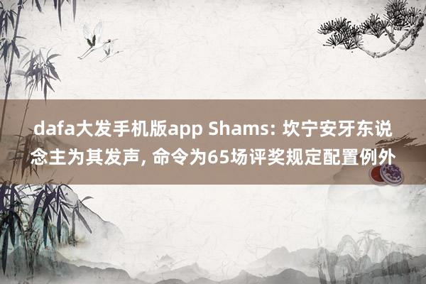 dafa大发手机版app Shams: 坎宁安牙东说念主为其发声， 命令为65场评奖规定配置例外