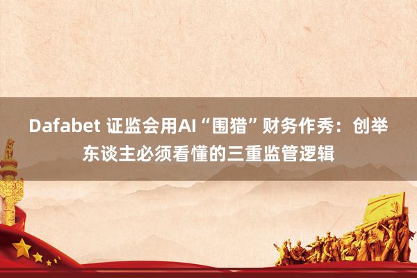 Dafabet 证监会用AI“围猎”财务作秀：创举东谈主必须看懂的三重监管逻辑