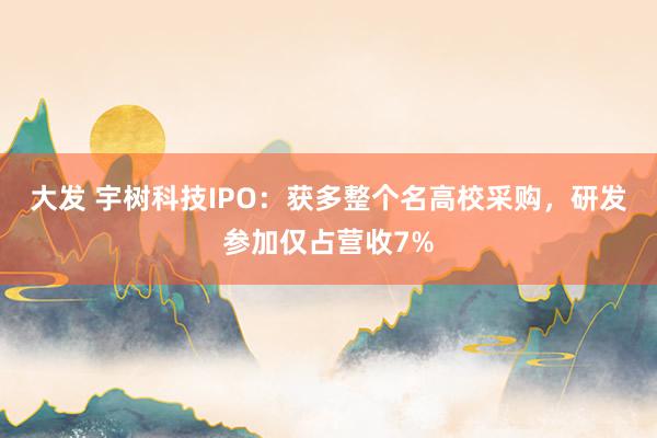 大发 宇树科技IPO：获多整个名高校采购，研发参加仅占营收7%