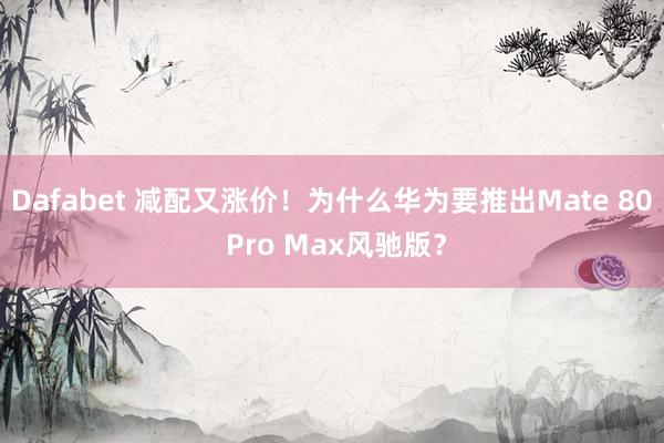 Dafabet 减配又涨价！为什么华为要推出Mate 80 Pro Max风驰版？