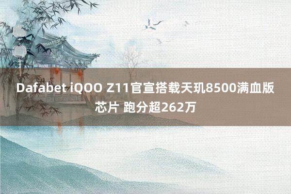 Dafabet iQOO Z11官宣搭载天玑8500满血版芯片 跑分超262万