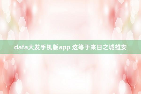 dafa大发手机版app 这等于来日之城雄安