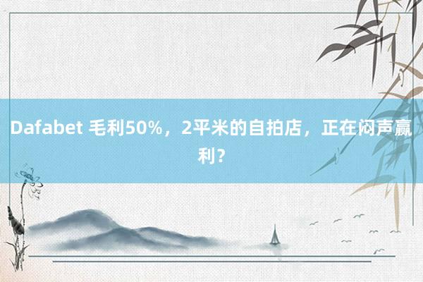 Dafabet 毛利50%，2平米的自拍店，正在闷声赢利？