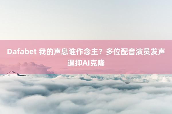 Dafabet 我的声息谁作念主？多位配音演员发声遏抑AI克隆