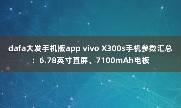 dafa大发手机版app vivo X300s手机参数汇总：6.78英寸直屏、7100mAh电板