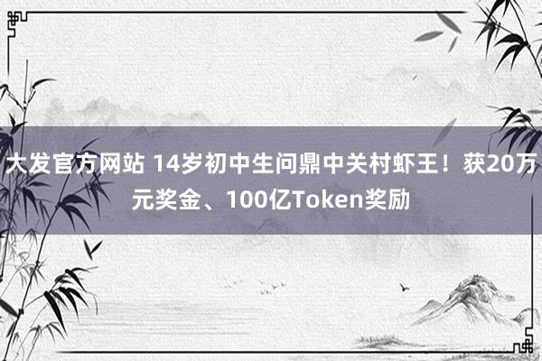 大发官方网站 14岁初中生问鼎中关村虾王！获20万元奖金、100亿Token奖励