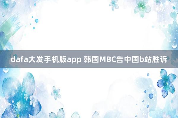 dafa大发手机版app 韩国MBC告中国b站胜诉