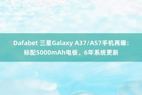 Dafabet 三星Galaxy A37/A57手机再曝：标配5000mAh电板、6年系统更新