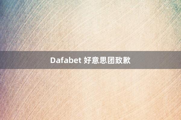 Dafabet 好意思团致歉