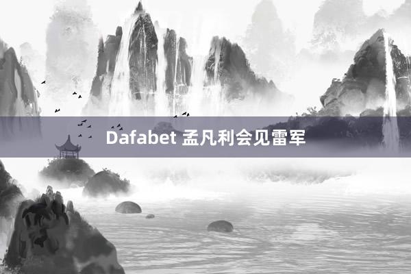 Dafabet 孟凡利会见雷军